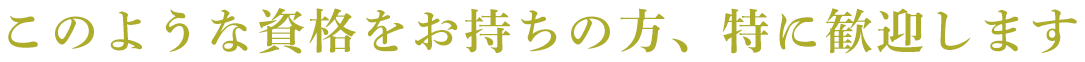 このような資格をお持ちの方、特に歓迎します