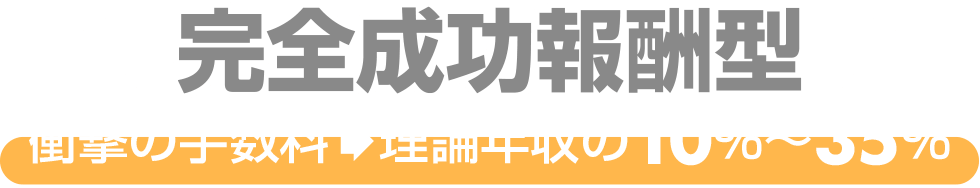 完全成功報酬型/衝撃の手数料/理論年収の10％～35％